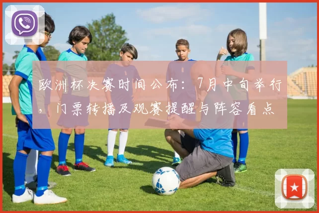 欧洲杯决赛时间公布：7月中旬举行，门票转播及观赛提醒与阵容看点