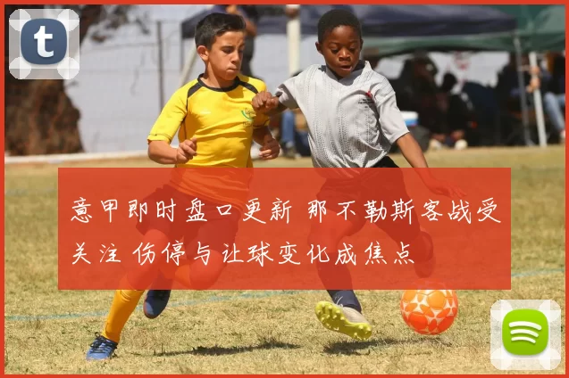 意甲即时盘口更新 那不勒斯客战受关注 伤停与让球变化成焦点