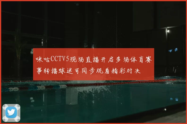 咪咕CCTV5现场直播开启多场体育赛事转播球迷可同步观看精彩对决