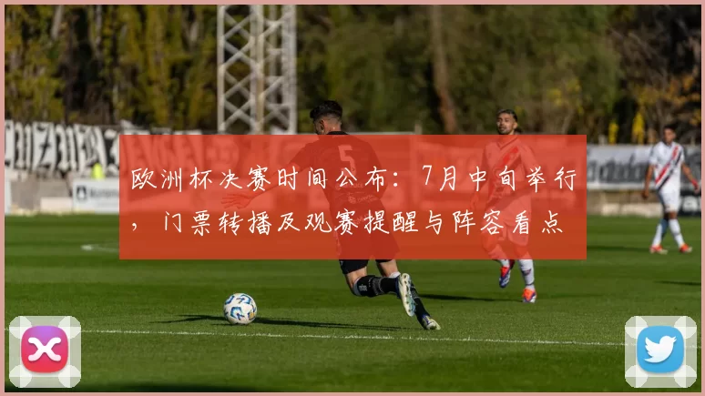 欧洲杯决赛时间公布：7月中旬举行，门票转播及观赛提醒与阵容看点