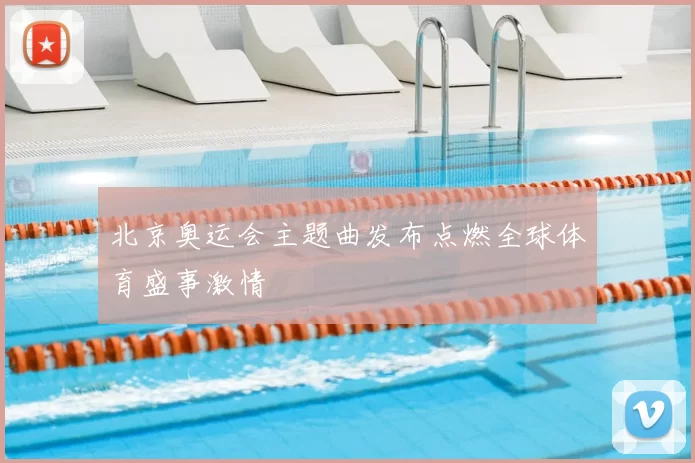 北京奥运会主题曲发布点燃全球体育盛事激情