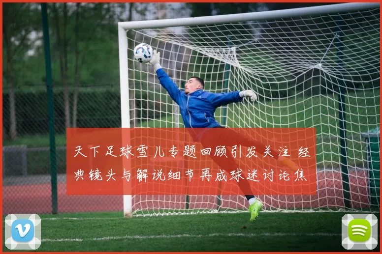 天下足球雪儿专题回顾引发关注 经典镜头与解说细节再成球迷讨论焦点