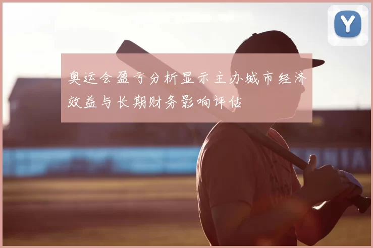 奥运会盈亏分析显示主办城市经济效益与长期财务影响评估