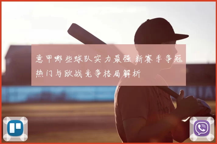 意甲哪些球队实力最强 新赛季争冠热门与欧战竞争格局解析