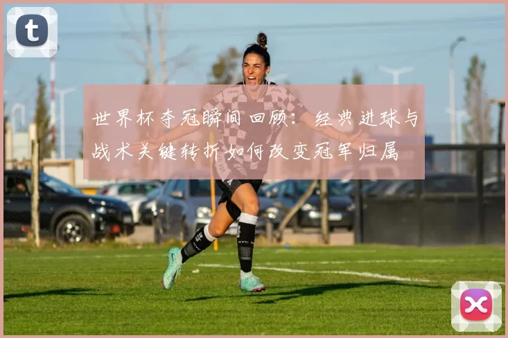 世界杯夺冠瞬间回顾：经典进球与战术关键转折如何改变冠军归属