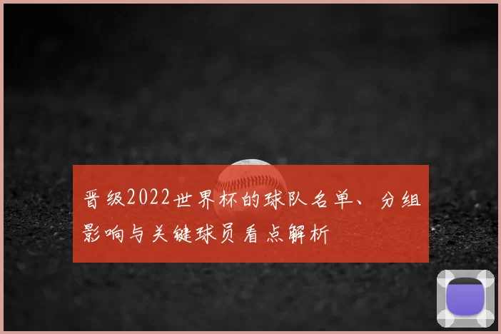 晋级2022世界杯的球队名单、分组影响与关键球员看点解析
