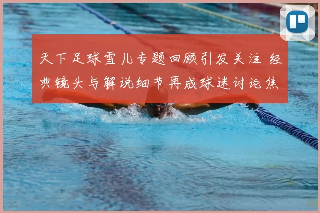 天下足球雪儿专题回顾引发关注 经典镜头与解说细节再成球迷讨论焦点