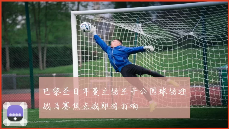 巴黎圣日耳曼主场王子公园球场迎战马赛焦点战即将打响
