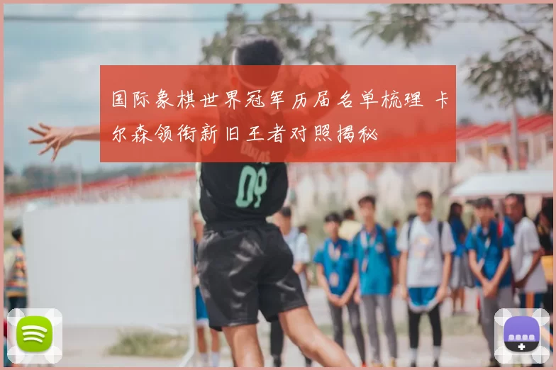 国际象棋世界冠军历届名单梳理 卡尔森领衔新旧王者对照揭秘