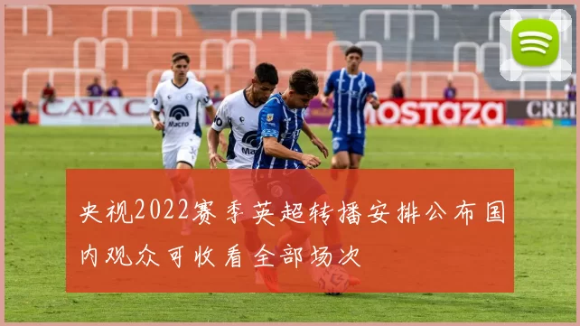 央视2022赛季英超转播安排公布国内观众可收看全部场次