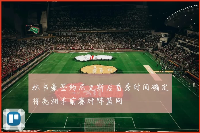 林书豪签约尼克斯后首秀时间确定将亮相季前赛对阵篮网