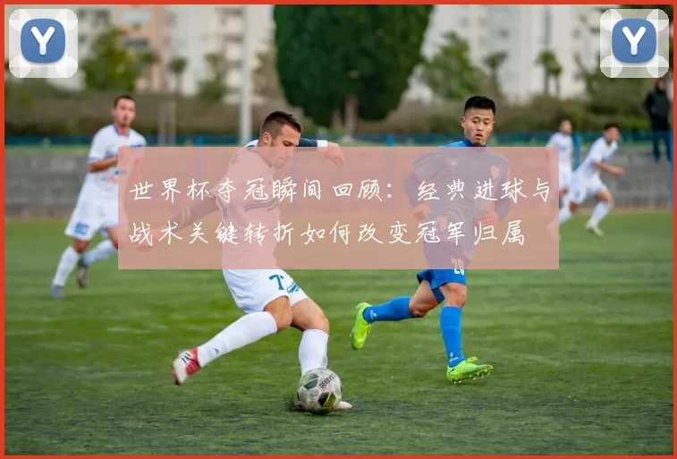 世界杯夺冠瞬间回顾：经典进球与战术关键转折如何改变冠军归属