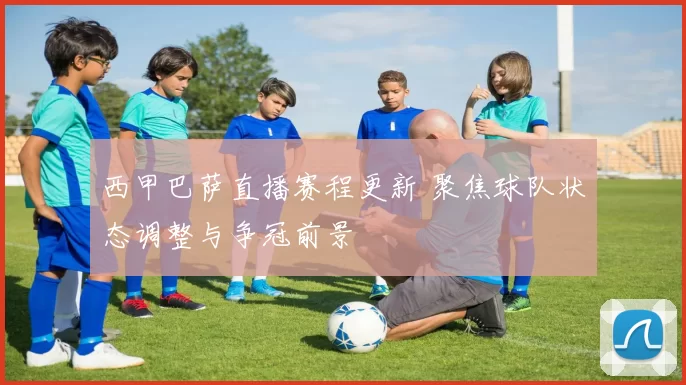 西甲巴萨直播赛程更新 聚焦球队状态调整与争冠前景