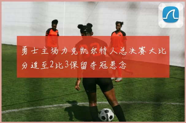 勇士主场力克凯尔特人总决赛大比分追至2比3保留夺冠悬念