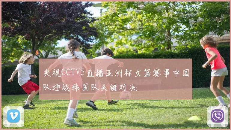 央视CCTV5直播亚洲杯女篮赛事中国队迎战韩国队关键对决