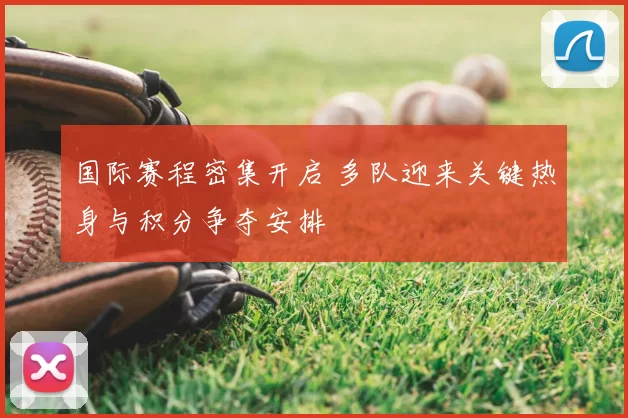 国际赛程密集开启 多队迎来关键热身与积分争夺安排