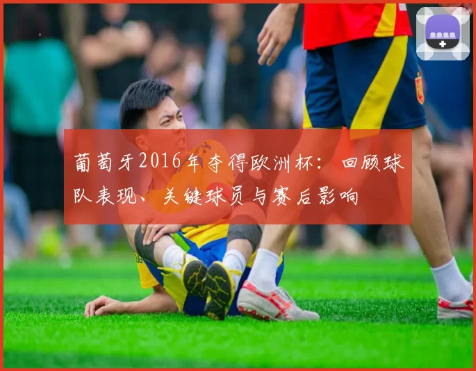 葡萄牙2016年夺得欧洲杯：回顾球队表现、关键球员与赛后影响