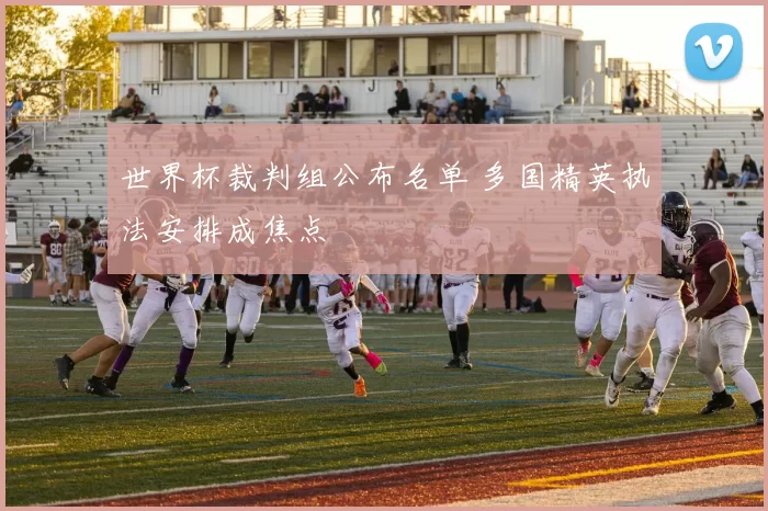 世界杯裁判组公布名单 多国精英执法安排成焦点