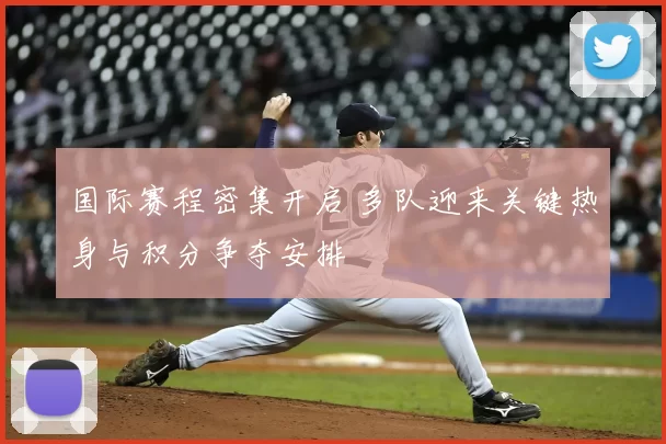 国际赛程密集开启 多队迎来关键热身与积分争夺安排