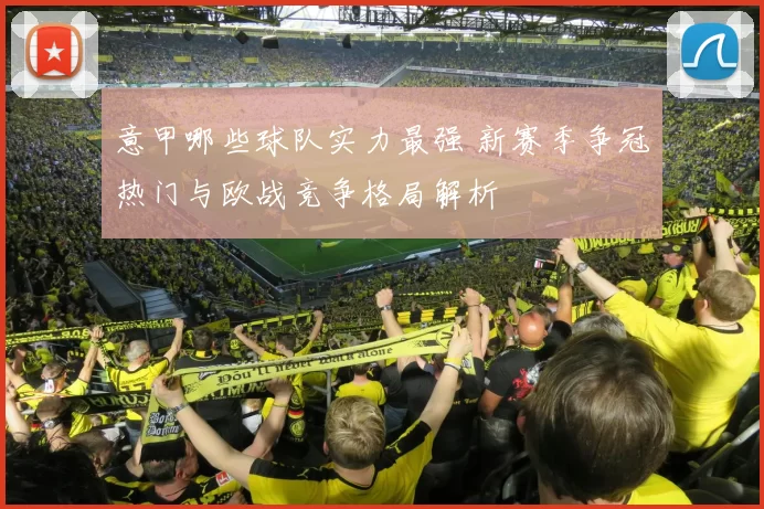 意甲哪些球队实力最强 新赛季争冠热门与欧战竞争格局解析