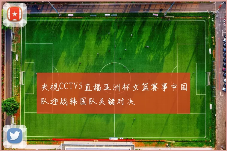 央视CCTV5直播亚洲杯女篮赛事中国队迎战韩国队关键对决