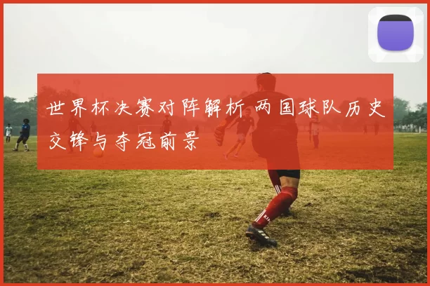 世界杯决赛对阵解析 两国球队历史交锋与夺冠前景