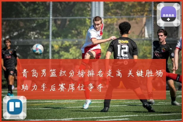 青岛男篮积分榜排名走高 关键胜场助力季后赛席位争夺