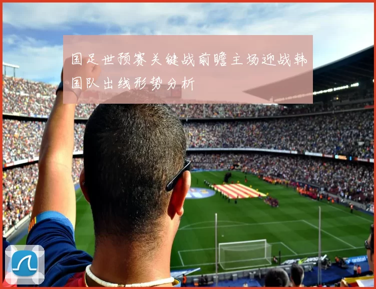 国足世预赛关键战前瞻主场迎战韩国队出线形势分析