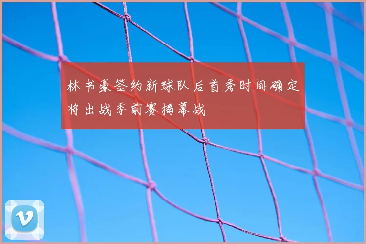林书豪签约新球队后首秀时间确定将出战季前赛揭幕战