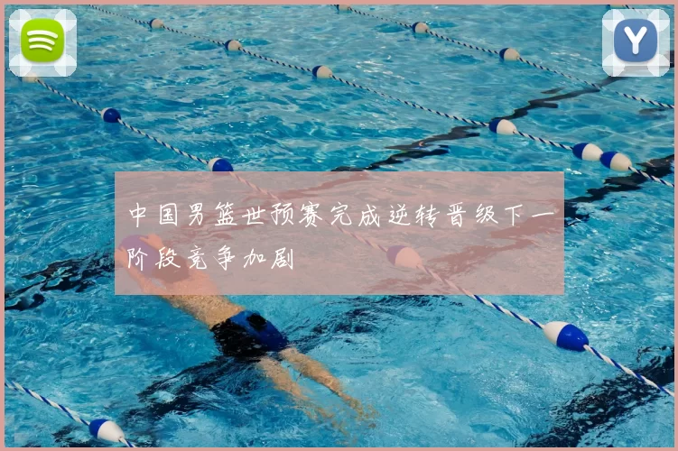 中国男篮世预赛完成逆转晋级下一阶段竞争加剧