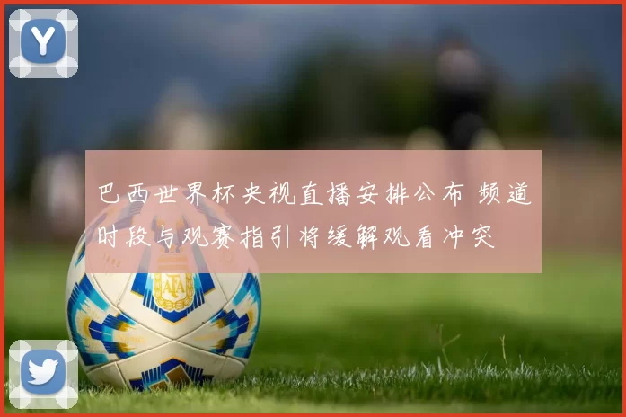 巴西世界杯央视直播安排公布 频道时段与观赛指引将缓解观看冲突