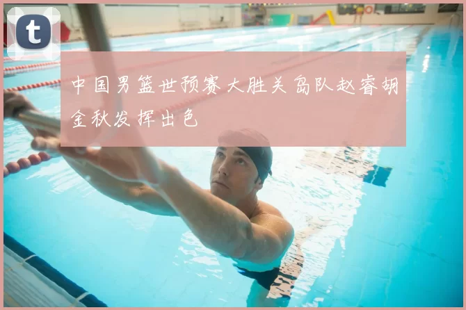 中国男篮世预赛大胜关岛队赵睿胡金秋发挥出色