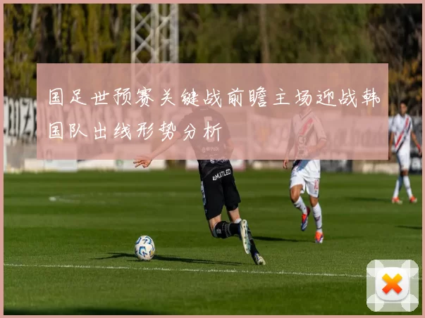 国足世预赛关键战前瞻主场迎战韩国队出线形势分析