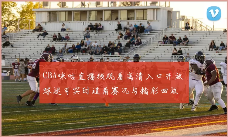 CBA咪咕直播线观看高清入口开放 球迷可实时追看赛况与精彩回放