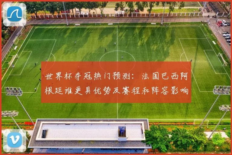 世界杯夺冠热门预测：法国巴西阿根廷谁更具优势及赛程和阵容影响分析