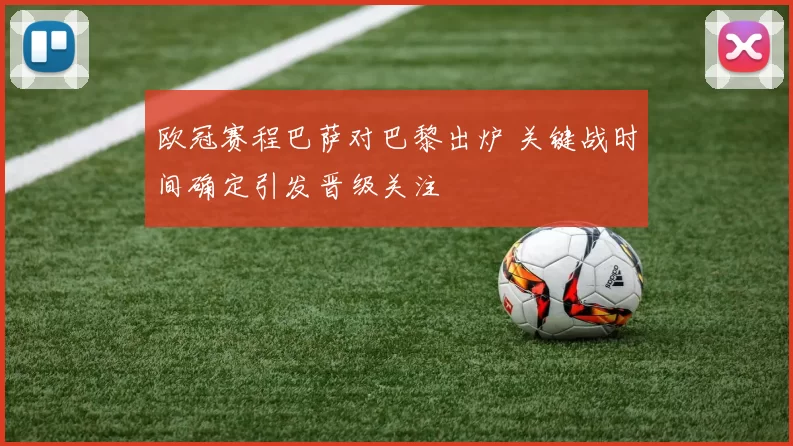 欧冠赛程巴萨对巴黎出炉 关键战时间确定引发晋级关注