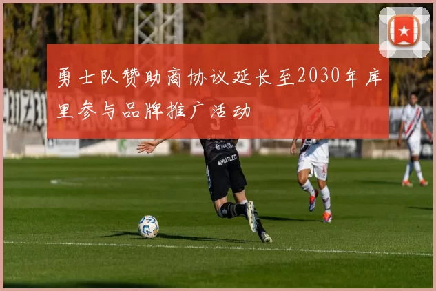 勇士队赞助商协议延长至2030年库里参与品牌推广活动