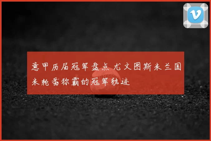 意甲历届冠军盘点 尤文图斯米兰国米轮番称霸的冠军轨迹