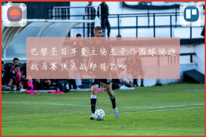 巴黎圣日耳曼主场王子公园球场迎战马赛焦点战即将打响