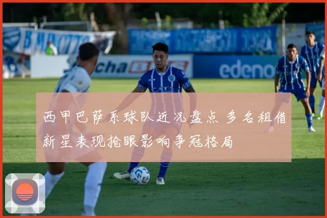 西甲巴萨系球队近况盘点 多名租借新星表现抢眼影响争冠格局