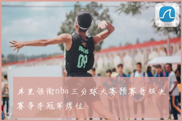 库里领衔nba三分球大赛预赛晋级决赛争夺冠军席位