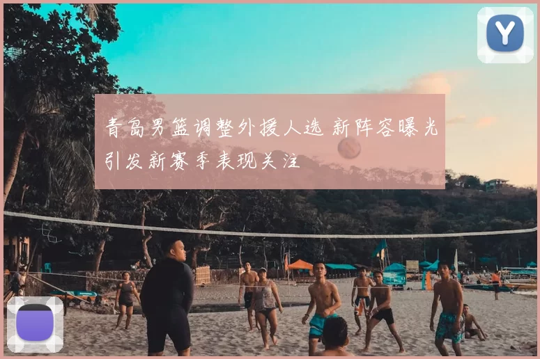 青岛男篮调整外援人选 新阵容曝光引发新赛季表现关注