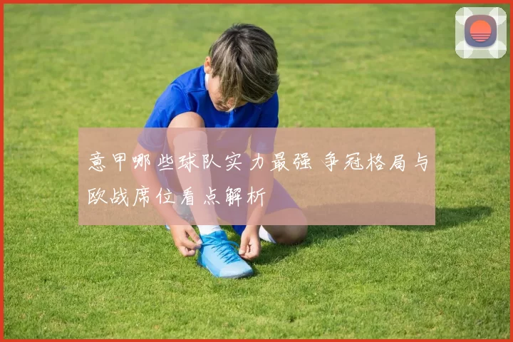 意甲哪些球队实力最强 争冠格局与欧战席位看点解析