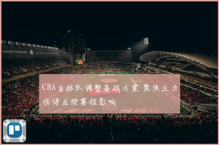 CBA吉林队调整备战方案 聚焦主力伤停后续赛程影响