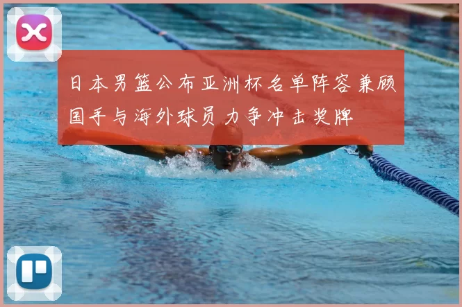 日本男篮公布亚洲杯名单阵容兼顾国手与海外球员力争冲击奖牌