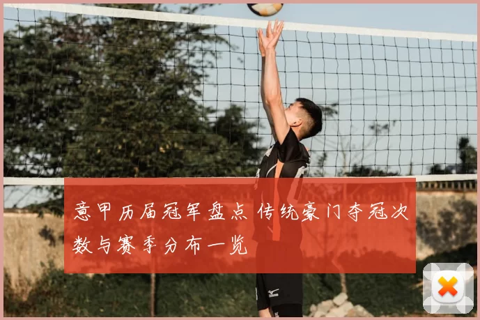 意甲历届冠军盘点 传统豪门夺冠次数与赛季分布一览
